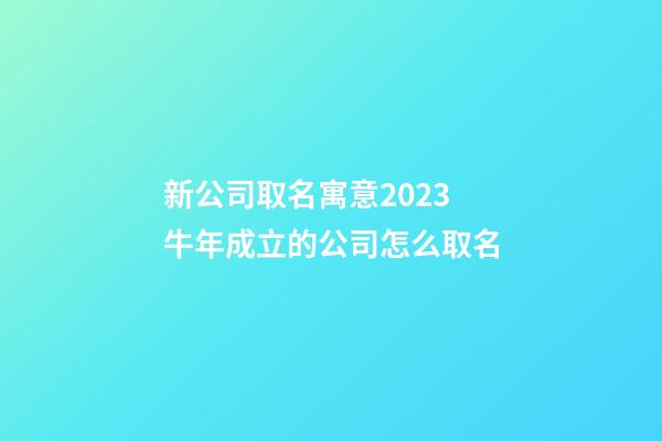 新公司取名寓意2023 牛年成立的公司怎么取名-第1張-公司起名-玄機(jī)派